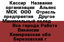 Кассир › Название организации ­ Альянс-МСК, ООО › Отрасль предприятия ­ Другое › Минимальный оклад ­ 30 000 - Все города Работа » Вакансии   . Кемеровская обл.,Березовский г.